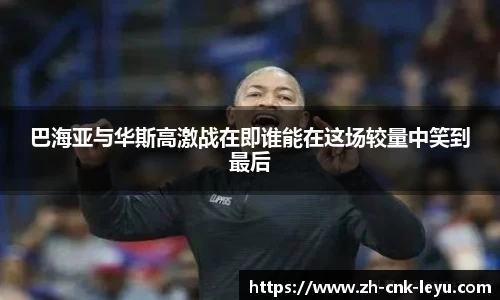 巴海亚与华斯高激战在即谁能在这场较量中笑到最后